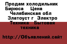 Продам холодильник “Бирюса“ › Цена ­ 3 000 - Челябинская обл., Златоуст г. Электро-Техника » Бытовая техника   